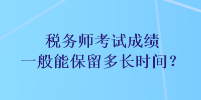 稅務(wù)師考試成績一般能保留多長時(shí)間？