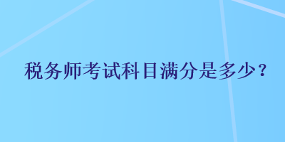 稅務(wù)師考試科目滿分是多少？