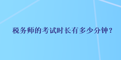 稅務(wù)師的考試時(shí)長有多少分鐘？