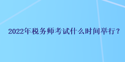 2022年稅務(wù)師考試什么時(shí)間舉行？