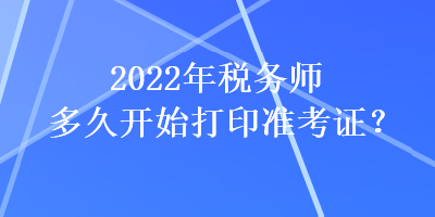 2022年稅務(wù)師多久開始打印準(zhǔn)考證？