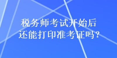 稅務(wù)師考試開始后還能打印準(zhǔn)考證嗎？