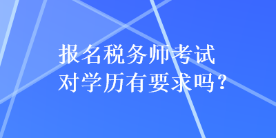 報名稅務(wù)師考試對學歷有要求嗎？