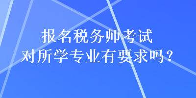 報名稅務(wù)師考試對所學(xué)專業(yè)有要求嗎？