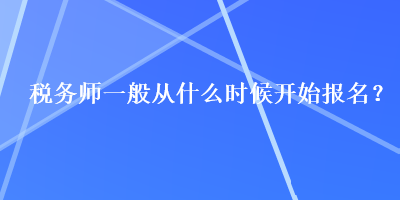 稅務(wù)師一般從什么時(shí)候開始報(bào)名？