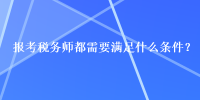 報考稅務(wù)師都需要滿足什么條件？