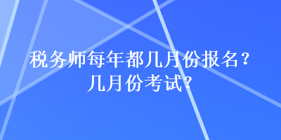 稅務(wù)師每年都幾月份報(bào)名？幾月份考試？