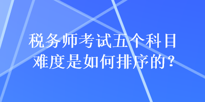 稅務(wù)師考試五個(gè)科目難度是如何排序的？