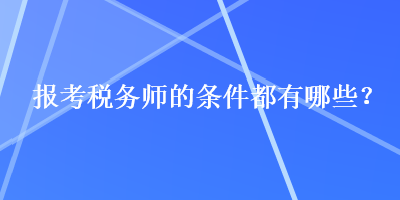 報(bào)考稅務(wù)師的條件都有哪些？