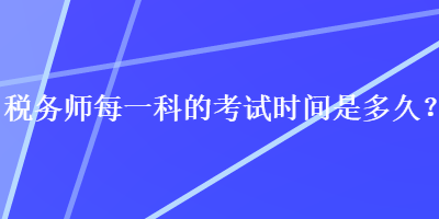 稅務(wù)師每一科的考試時間是多久？