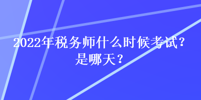 2022年稅務(wù)師什么時(shí)候考試？是哪天？