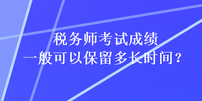 稅務(wù)師考試成績一般可以保留多長時間？