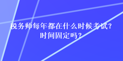 稅務(wù)師每年都在什么時候考試？時間固定嗎？