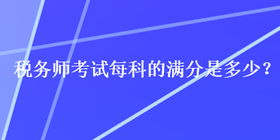 稅務(wù)師考試每科的滿分是多少？