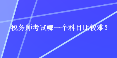 稅務(wù)師考試哪一個(gè)科目比較難？