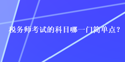 稅務(wù)師考試的科目哪一門簡單點(diǎn)？