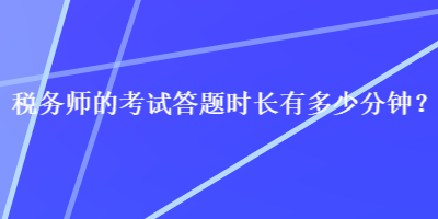 稅務(wù)師的考試答題時長有多少分鐘？