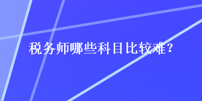 稅務(wù)師哪些科目比較難？