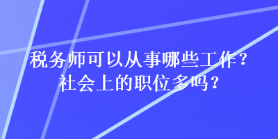 稅務(wù)師可以從事哪些工作？社會上的職位多嗎？