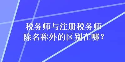 稅務(wù)師與注冊稅務(wù)師除名稱外的區(qū)別在哪？