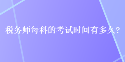 稅務(wù)師每科的考試時(shí)間有多久？