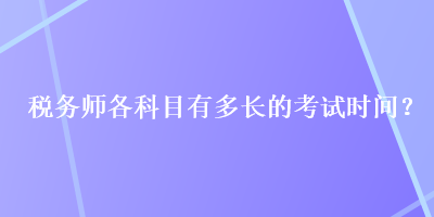 稅務(wù)師各科目有多長(zhǎng)的考試時(shí)間？