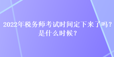 2022年稅務師考試時間定下來了嗎？是什么時候？