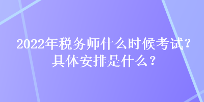 2022年稅務師什么時候考試？具體安排是什么？