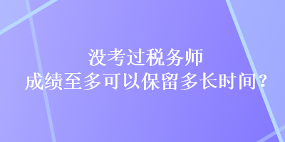 沒(méi)考過(guò)稅務(wù)師，成績(jī)至多可以保留多長(zhǎng)時(shí)間？