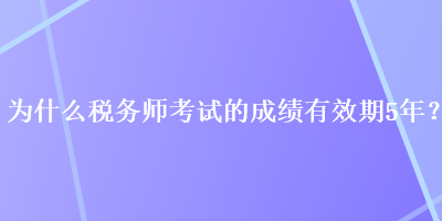 為什么稅務(wù)師考試的成績(jī)有效期5年？