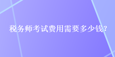 稅務(wù)師考試費(fèi)用需要多少錢？