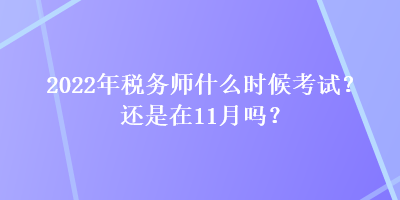 2022年稅務(wù)師什么時候考試？還是在11月嗎？