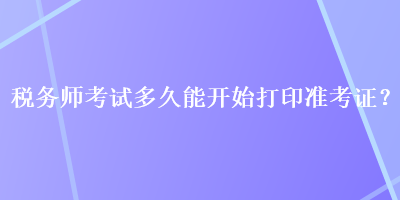 稅務(wù)師考試多久能開始打印準(zhǔn)考證？