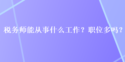 稅務(wù)師能從事什么工作？職位多嗎？