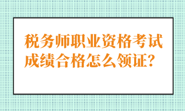 稅務(wù)師職業(yè)資格考試成績合格怎么領(lǐng)證？