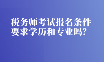 稅務(wù)師考試報(bào)名條件 要求學(xué)歷和專業(yè)嗎？