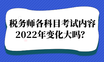 稅務(wù)師各科目考試內(nèi)容2022年變化大嗎？