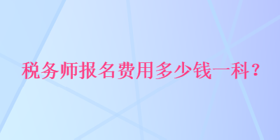 稅務(wù)師報(bào)名費(fèi)用多少錢一科？