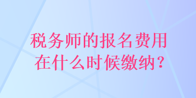 稅務師的報名費用在什么時候繳納？