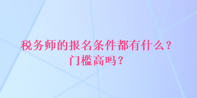 稅務(wù)師的報名條件都有什么？門檻高嗎？