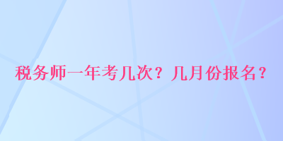 稅務(wù)師一年考幾次？幾月份報(bào)名？