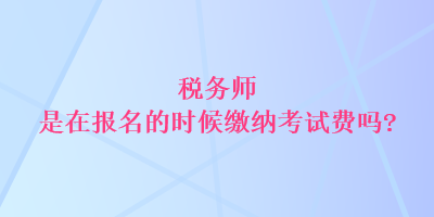 稅務(wù)師是在報名的時候繳納考試費嗎？