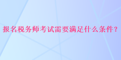 報名稅務師考試需要滿足什么條件？