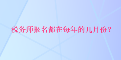 稅務(wù)師報(bào)名都在每年的幾月份？