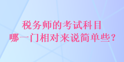 稅務(wù)師的考試科目哪一門相對(duì)來(lái)說(shuō)簡(jiǎn)單些？