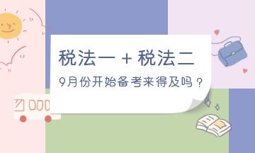 9月份開始備考稅法一、稅法二來得及嗎？