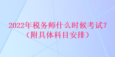 2022年稅務(wù)師什么時候考試？（附具體科目安排）