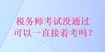 稅務(wù)師考試沒(méi)通過(guò)可以一直接著考嗎？