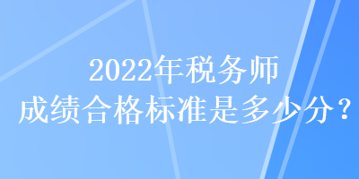 2022年稅務(wù)師成績合格標(biāo)準(zhǔn)是多少分？