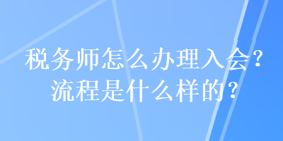 稅務(wù)師怎么辦理入會(huì)？流程是什么樣的？